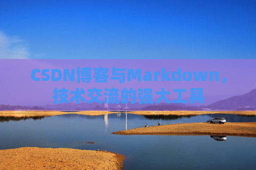 CSDN博客与Markdown，技术交流的强大工具